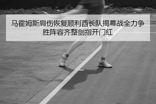 马霍姆斯肩伤恢复顺利酋长队揭幕战全力争胜阵容齐整剑指开门红