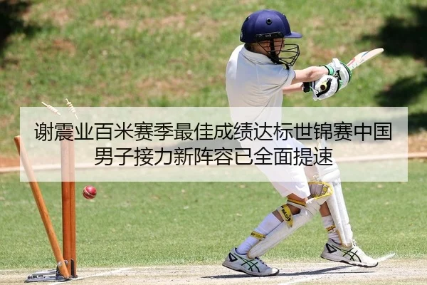 谢震业百米赛季最佳成绩达标世锦赛中国男子接力新阵容已全面提速